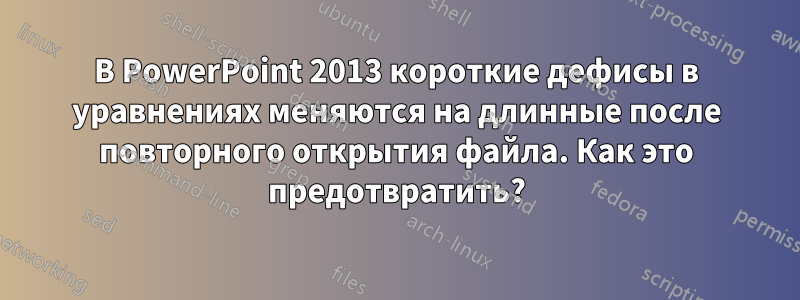 В PowerPoint 2013 короткие дефисы в уравнениях меняются на длинные после повторного открытия файла. Как это предотвратить?