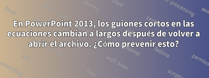 En PowerPoint 2013, los guiones cortos en las ecuaciones cambian a largos después de volver a abrir el archivo. ¿Cómo prevenir esto?