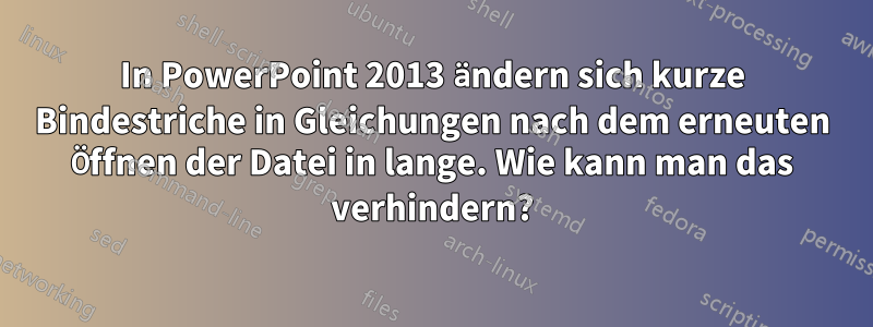 In PowerPoint 2013 ändern sich kurze Bindestriche in Gleichungen nach dem erneuten Öffnen der Datei in lange. Wie kann man das verhindern?