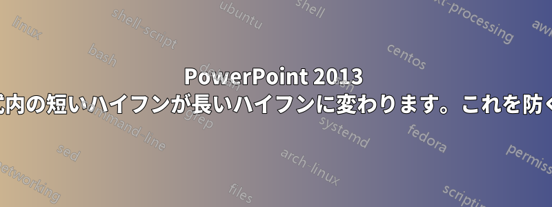 PowerPoint 2013 では、ファイルを再度開くと、数式内の短いハイフンが長いハイフンに変わります。これを防ぐにはどうすればよいでしょうか。