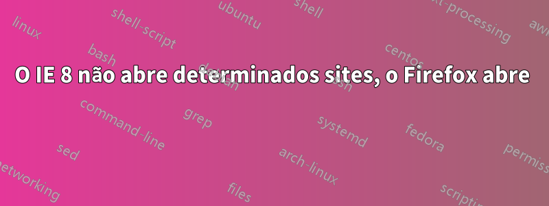 O IE 8 não abre determinados sites, o Firefox abre 