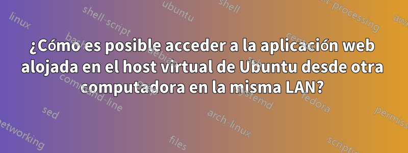 ¿Cómo es posible acceder a la aplicación web alojada en el host virtual de Ubuntu desde otra computadora en la misma LAN?