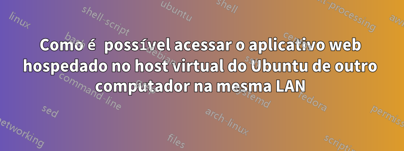 Como é possível acessar o aplicativo web hospedado no host virtual do Ubuntu de outro computador na mesma LAN