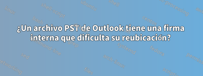 ¿Un archivo PST de Outlook tiene una firma interna que dificulta su reubicación?