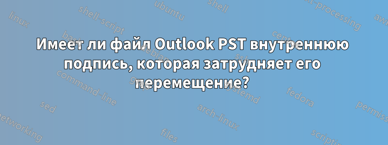 Имеет ли файл Outlook PST внутреннюю подпись, которая затрудняет его перемещение?