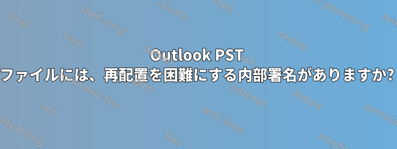 Outlook PST ファイルには、再配置を困難にする内部署名がありますか?