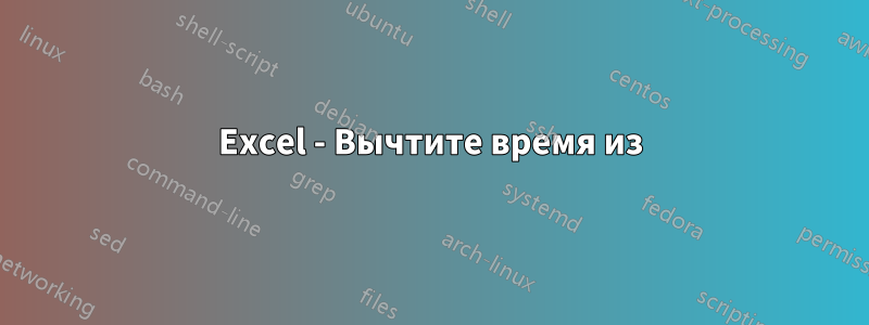 Excel - Вычтите время из