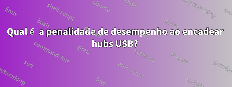 Qual é a penalidade de desempenho ao encadear hubs USB?