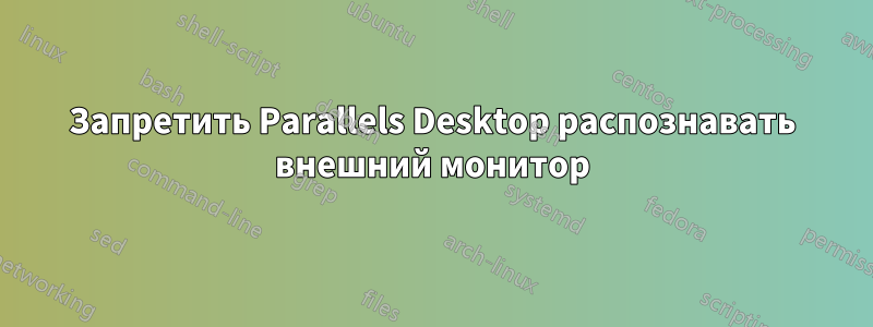 Запретить Parallels Desktop распознавать внешний монитор