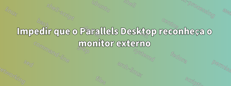 Impedir que o Parallels Desktop reconheça o monitor externo