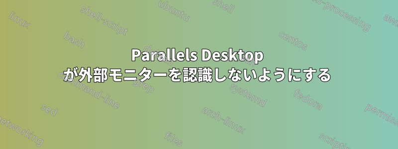 Parallels Desktop が外部モニターを認識しないようにする