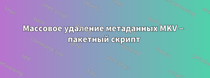 Массовое удаление метаданных MKV — пакетный скрипт