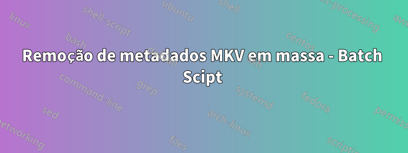 Remoção de metadados MKV em massa - Batch Scipt