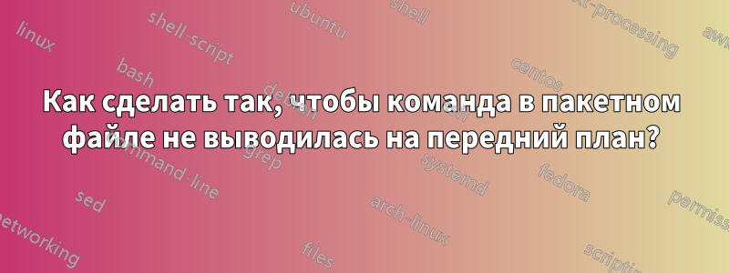 Как сделать так, чтобы команда в пакетном файле не выводилась на передний план?