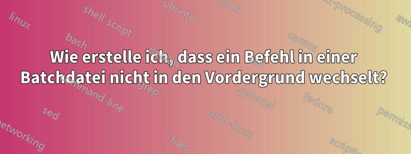 Wie erstelle ich, dass ein Befehl in einer Batchdatei nicht in den Vordergrund wechselt?