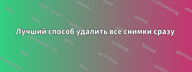 Лучший способ удалить все снимки сразу