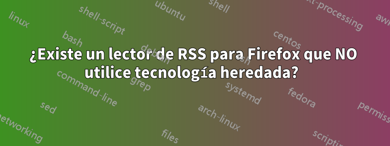 ¿Existe un lector de RSS para Firefox que NO utilice tecnología heredada? 