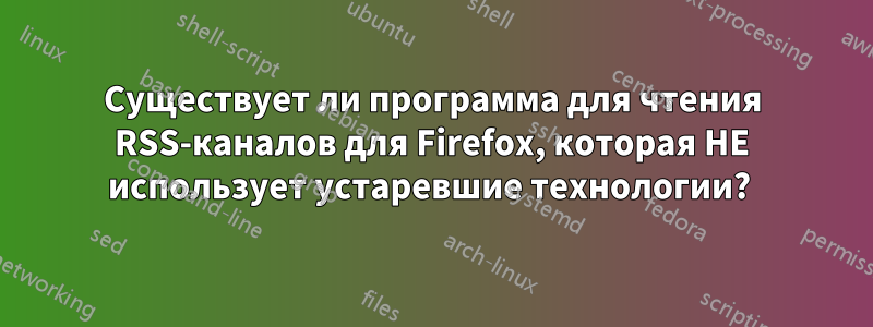 Существует ли программа для чтения RSS-каналов для Firefox, которая НЕ использует устаревшие технологии? 