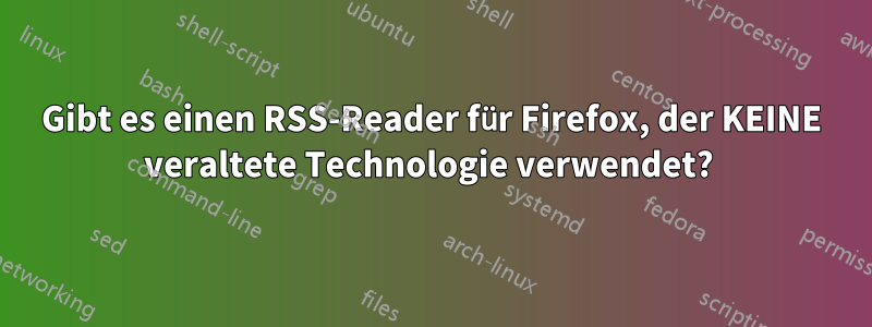 Gibt es einen RSS-Reader für Firefox, der KEINE veraltete Technologie verwendet? 