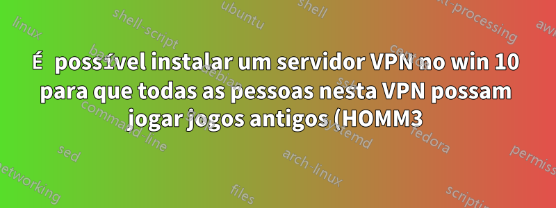 É possível instalar um servidor VPN no win 10 para que todas as pessoas nesta VPN possam jogar jogos antigos (HOMM3) como na rede local?