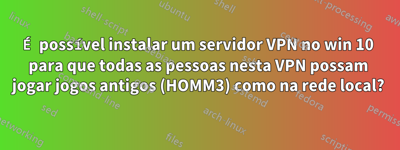 É possível instalar um servidor VPN no win 10 para que todas as pessoas nesta VPN possam jogar jogos antigos (HOMM3) como na rede local?