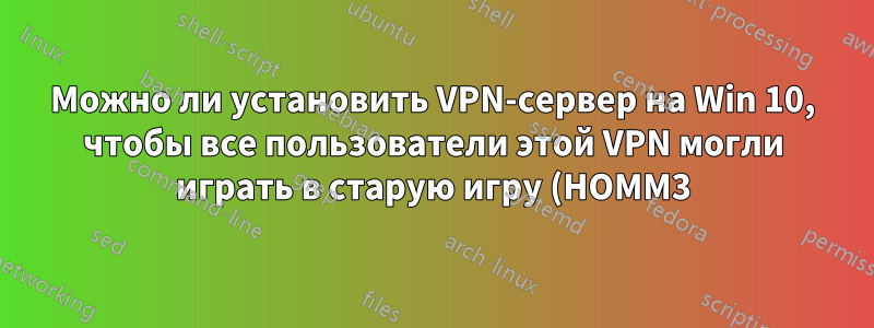 Можно ли установить VPN-сервер на Win 10, чтобы все пользователи этой VPN могли играть в старую игру (HOMM3), как в локальной сети?