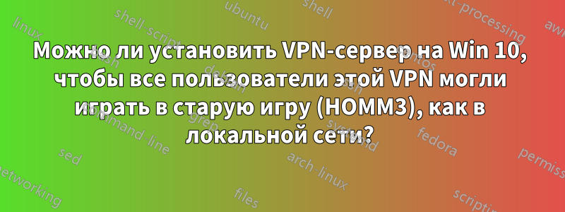 Можно ли установить VPN-сервер на Win 10, чтобы все пользователи этой VPN могли играть в старую игру (HOMM3), как в локальной сети?