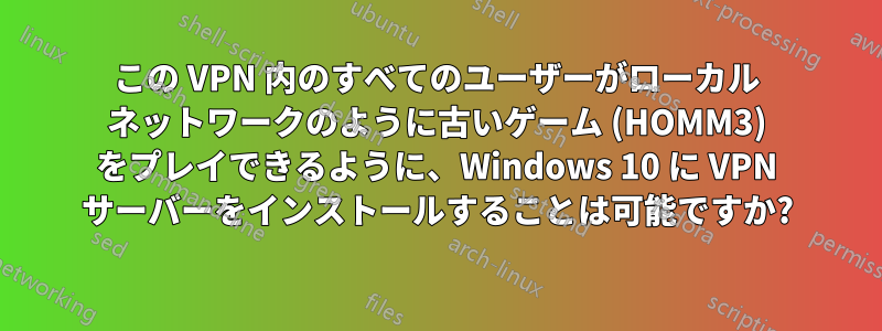 この VPN 内のすべてのユーザーがローカル ネットワークのように古いゲーム (HOMM3) をプレイできるように、Windows 10 に VPN サーバーをインストールすることは可能ですか?