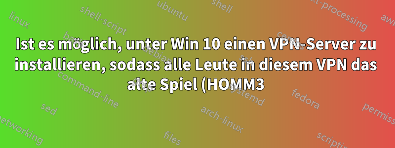 Ist es möglich, unter Win 10 einen VPN-Server zu installieren, sodass alle Leute in diesem VPN das alte Spiel (HOMM3) wie im lokalen Netzwerk spielen können?