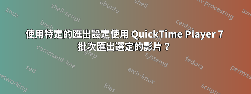 使用特定的匯出設定使用 QuickTime Player 7 批次匯出選定的影片？