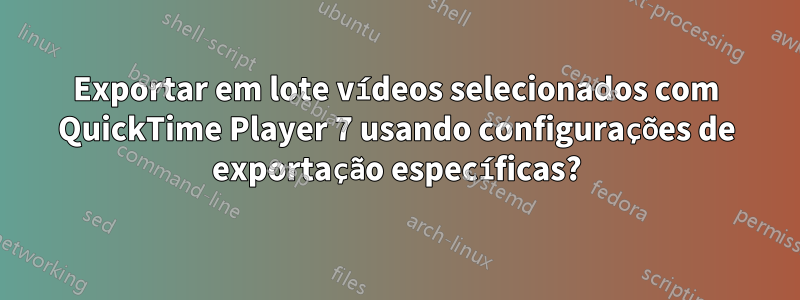 Exportar em lote vídeos selecionados com QuickTime Player 7 usando configurações de exportação específicas?