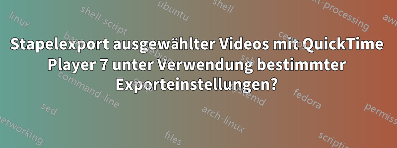 Stapelexport ausgewählter Videos mit QuickTime Player 7 unter Verwendung bestimmter Exporteinstellungen?