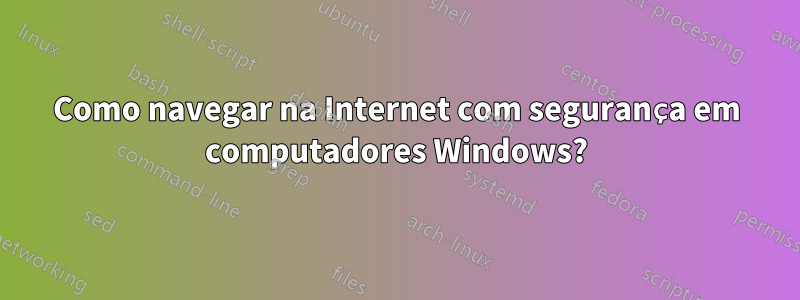 Como navegar na Internet com segurança em computadores Windows?