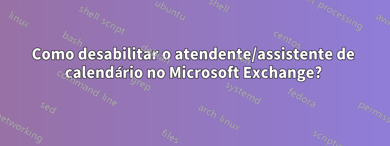 Como desabilitar o atendente/assistente de calendário no Microsoft Exchange?