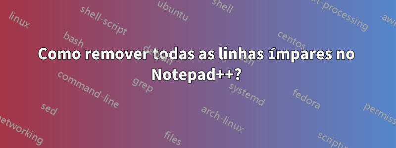 Como remover todas as linhas ímpares no Notepad++?