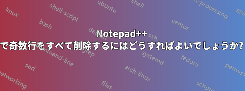 Notepad++ で奇数行をすべて削除するにはどうすればよいでしょうか?