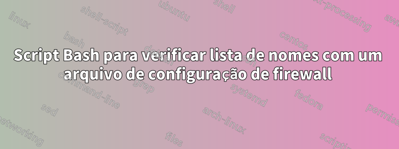 Script Bash para verificar lista de nomes com um arquivo de configuração de firewall