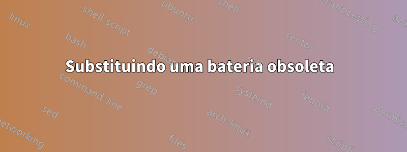 Substituindo uma bateria obsoleta 