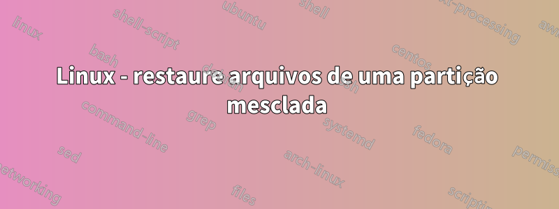 Linux - restaure arquivos de uma partição mesclada