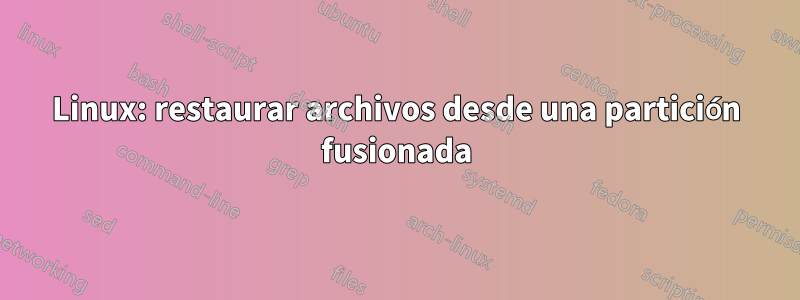 Linux: restaurar archivos desde una partición fusionada