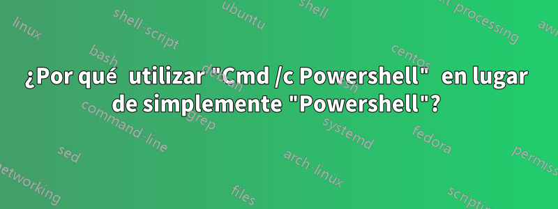 ¿Por qué utilizar "Cmd /c Powershell" en lugar de simplemente "Powershell"?