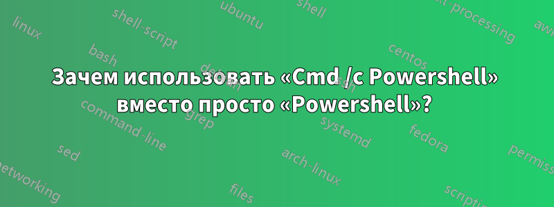 Зачем использовать «Cmd /c Powershell» вместо просто «Powershell»?