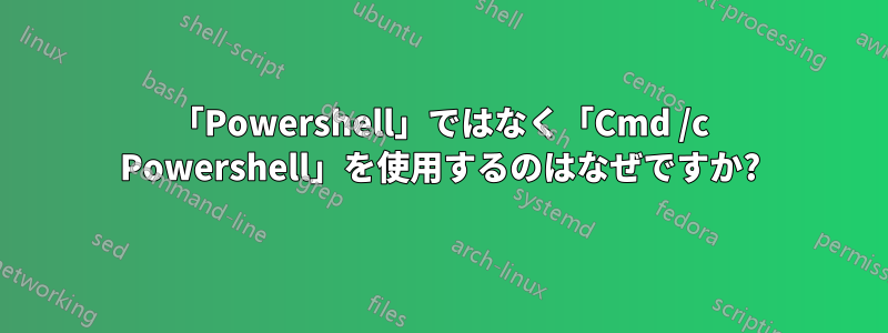 「Powershell」ではなく「Cmd /c Powershell」を使用するのはなぜですか?