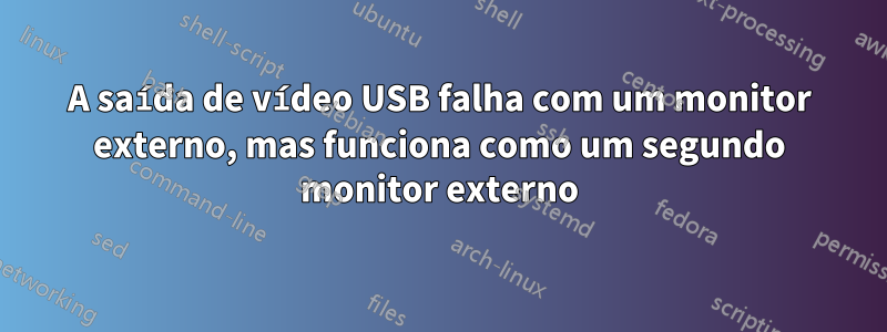 A saída de vídeo USB falha com um monitor externo, mas funciona como um segundo monitor externo