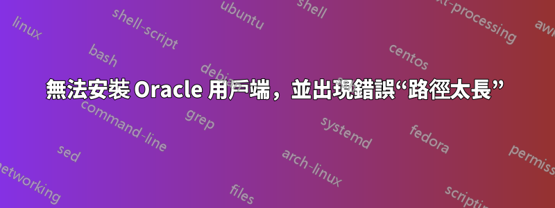 無法安裝 Oracle 用戶端，並出現錯誤“路徑太長”