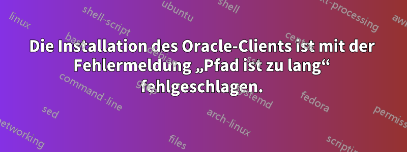 Die Installation des Oracle-Clients ist mit der Fehlermeldung „Pfad ist zu lang“ fehlgeschlagen.