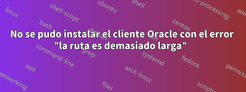 No se pudo instalar el cliente Oracle con el error "la ruta es demasiado larga"