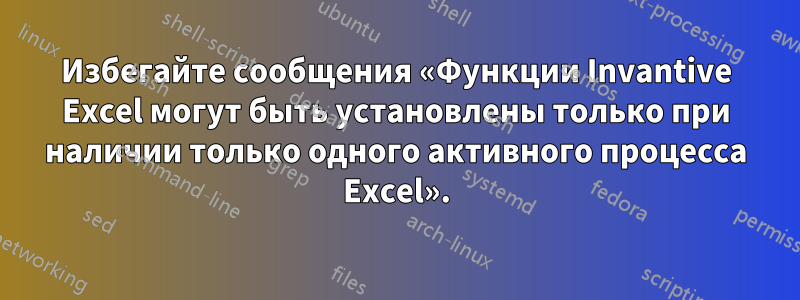 Избегайте сообщения «Функции Invantive Excel могут быть установлены только при наличии только одного активного процесса Excel».