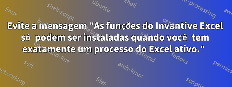 Evite a mensagem "As funções do Invantive Excel só podem ser instaladas quando você tem exatamente um processo do Excel ativo."