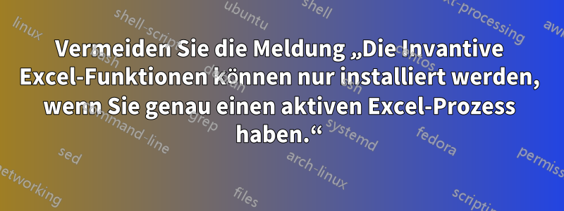 Vermeiden Sie die Meldung „Die Invantive Excel-Funktionen können nur installiert werden, wenn Sie genau einen aktiven Excel-Prozess haben.“